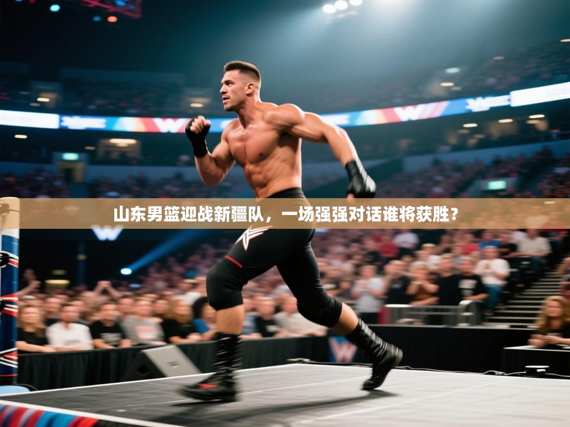 山东男篮迎战新疆队，一场强强对话谁将获胜？